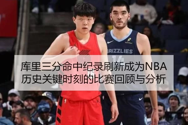 库里三分命中纪录刷新成为NBA历史关键时刻的比赛回顾与分析