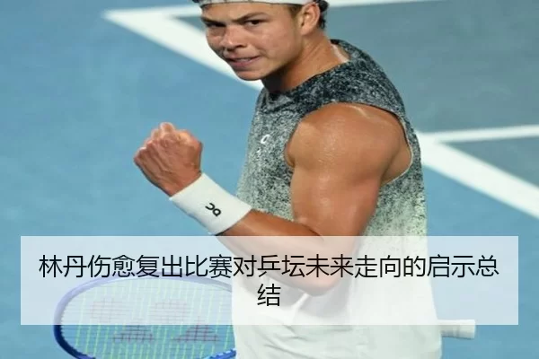 林丹伤愈复出比赛对乒坛未来走向的启示总结