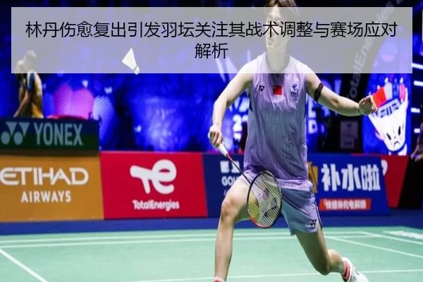 林丹伤愈复出引发羽坛关注其战术调整与赛场应对解析