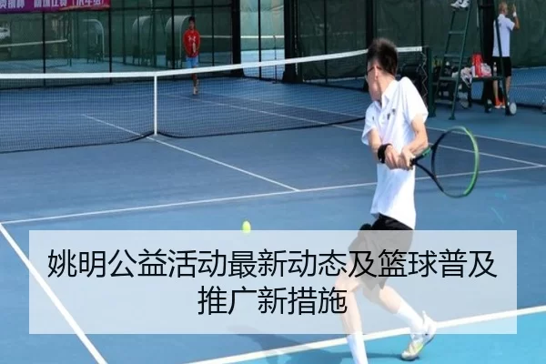 姚明公益活动最新动态及篮球普及推广新措施